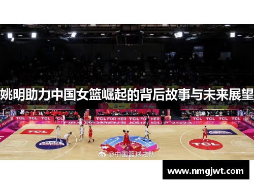 姚明助力中国女篮崛起的背后故事与未来展望