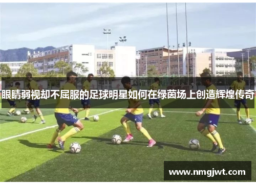 眼睛弱视却不屈服的足球明星如何在绿茵场上创造辉煌传奇