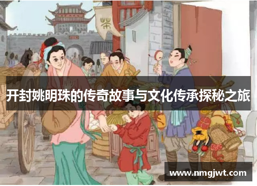 开封姚明珠的传奇故事与文化传承探秘之旅
