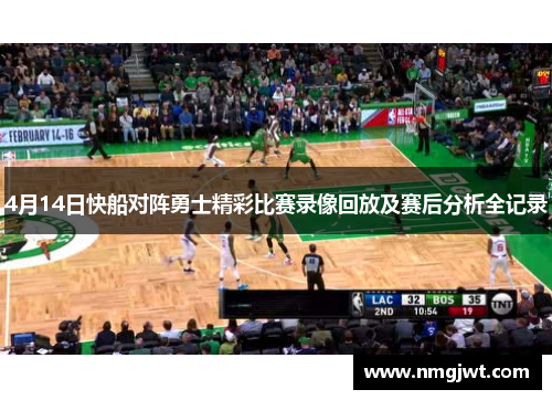 4月14日快船对阵勇士精彩比赛录像回放及赛后分析全记录