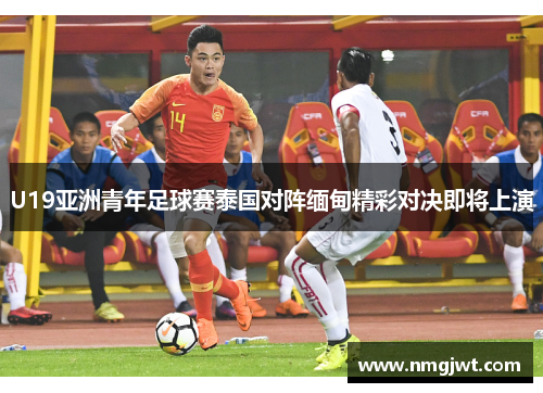 U19亚洲青年足球赛泰国对阵缅甸精彩对决即将上演