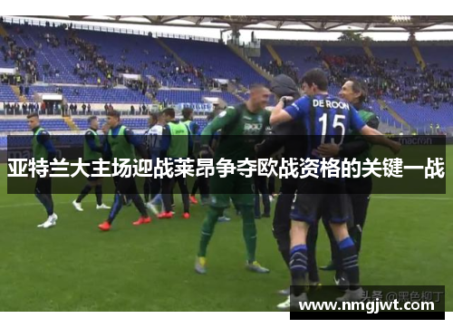 亚特兰大主场迎战莱昂争夺欧战资格的关键一战