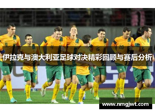伊拉克与澳大利亚足球对决精彩回顾与赛后分析