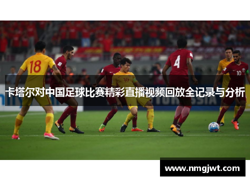 卡塔尔对中国足球比赛精彩直播视频回放全记录与分析