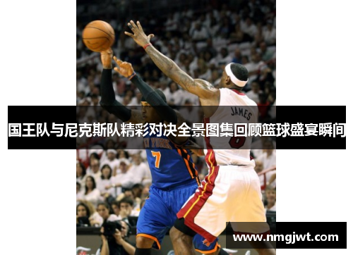 国王队与尼克斯队精彩对决全景图集回顾篮球盛宴瞬间