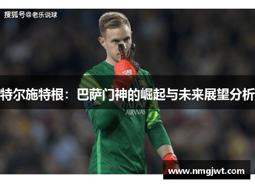 特尔施特根：巴萨门神的崛起与未来展望分析